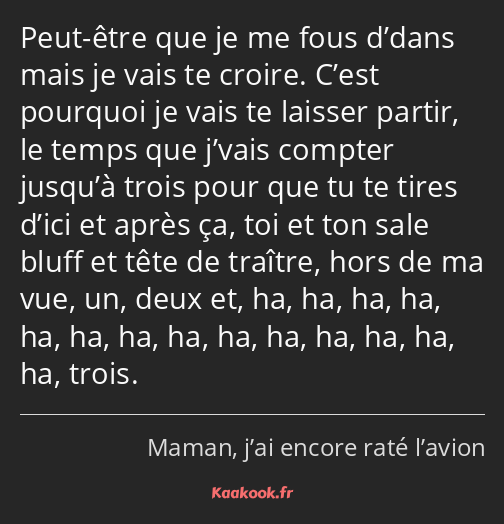 Peut-être que je me fous d’dans mais je vais te croire. C’est pourquoi je vais te laisser partir…