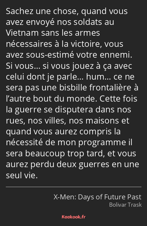 Sachez une chose, quand vous avez envoyé nos soldats au Vietnam sans les armes nécessaires à la…