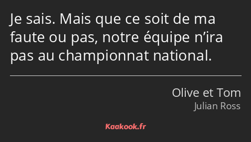 Je sais. Mais que ce soit de ma faute ou pas, notre équipe n’ira pas au championnat national.