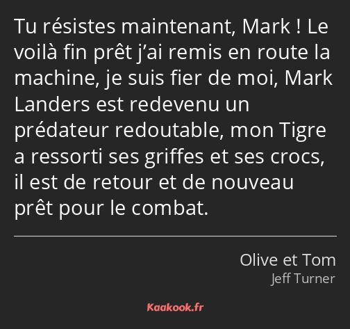 Tu résistes maintenant, Mark ! Le voilà fin prêt j’ai remis en route la machine, je suis fier de…