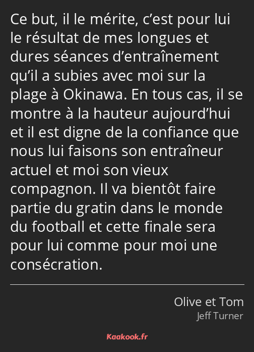 Ce but, il le mérite, c’est pour lui le résultat de mes longues et dures séances d’entraînement…