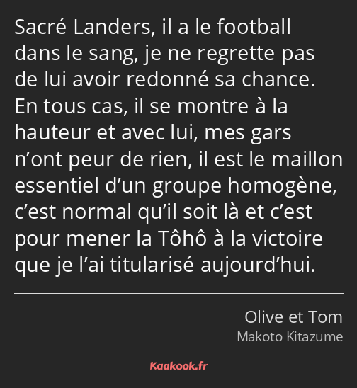 Sacré Landers, il a le football dans le sang, je ne regrette pas de lui avoir redonné sa chance. En…