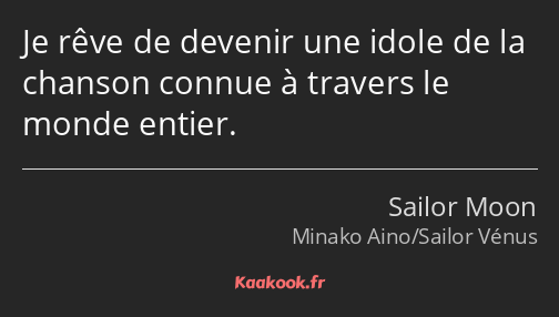 Je rêve de devenir une idole de la chanson connue à travers le monde entier.