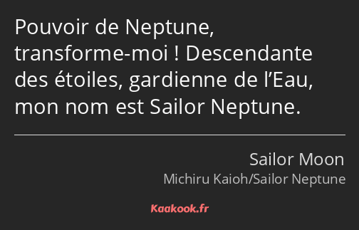 Pouvoir de Neptune, transforme-moi ! Descendante des étoiles, gardienne de l’Eau, mon nom est…