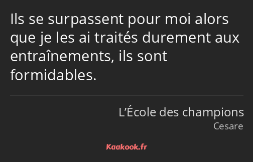 Ils se surpassent pour moi alors que je les ai traités durement aux entraînements, ils sont…