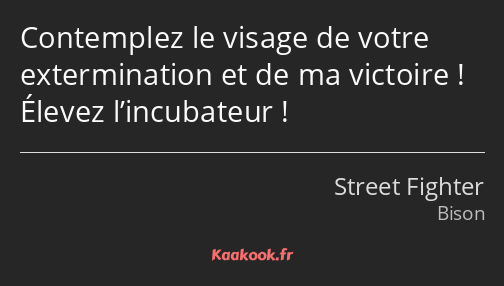 Contemplez le visage de votre extermination et de ma victoire ! Élevez l’incubateur !