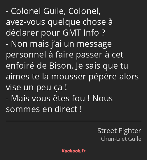 Colonel Guile, Colonel, avez-vous quelque chose à déclarer pour GMT Info ? Non mais j’ai un message…