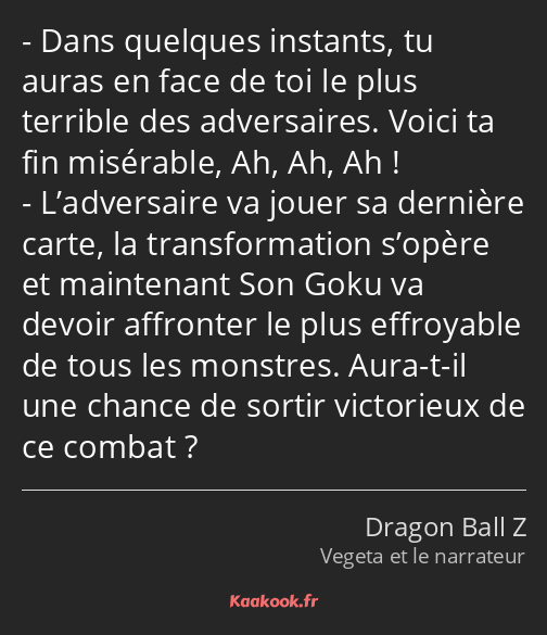 Dans quelques instants, tu auras en face de toi le plus terrible des adversaires. Voici ta fin…