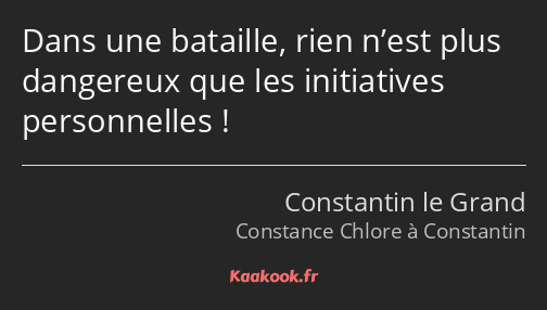 Dans une bataille, rien n’est plus dangereux que les initiatives personnelles !