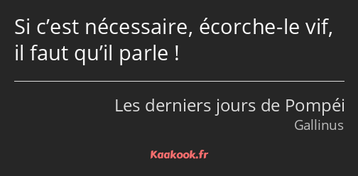 Si c’est nécessaire, écorche-le vif, il faut qu’il parle !