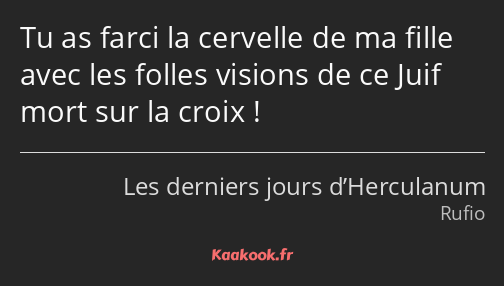 Tu as farci la cervelle de ma fille avec les folles visions de ce Juif mort sur la croix !