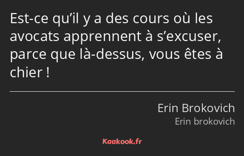 Est-ce qu’il y a des cours où les avocats apprennent à s’excuser, parce que là-dessus, vous êtes à…