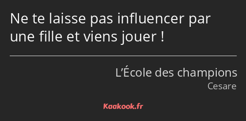 Ne te laisse pas influencer par une fille et viens jouer !