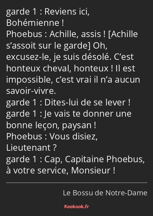 Reviens ici, Bohémienne ! Achille, assis ! Oh, excusez-le, je suis désolé. C’est honteux cheval…