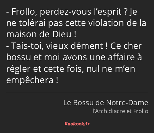 Frollo, perdez-vous l’esprit ? Je ne tolérai pas cette violation de la maison de Dieu ! Tais-toi…