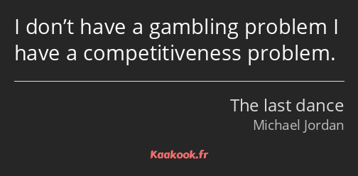 I don’t have a gambling problem I have a competitiveness problem.