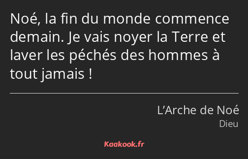 Noé, la fin du monde commence demain. Je vais noyer la Terre et laver les péchés des hommes à tout…