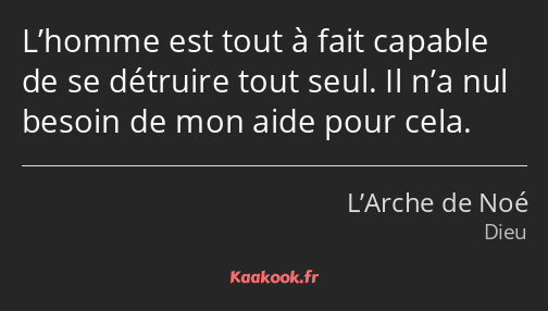 L’homme est tout à fait capable de se détruire tout seul. Il n’a nul besoin de mon aide pour cela.