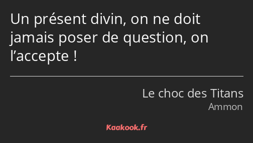 Un présent divin, on ne doit jamais poser de question, on l’accepte !