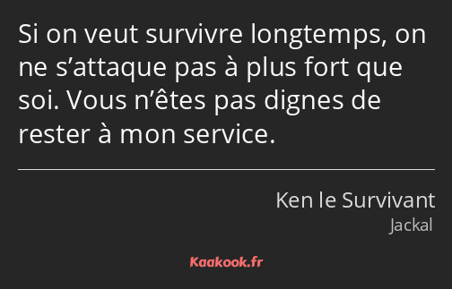 Si on veut survivre longtemps, on ne s’attaque pas à plus fort que soi. Vous n’êtes pas dignes de…