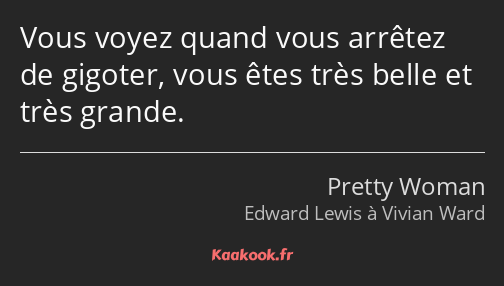 Vous voyez quand vous arrêtez de gigoter, vous êtes très belle et très grande.