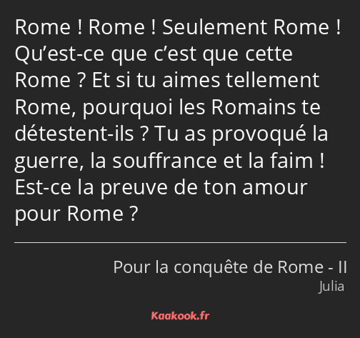 Rome ! Rome ! Seulement Rome ! Qu’est-ce que c’est que cette Rome ? Et si tu aimes tellement Rome…