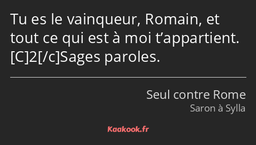 Tu es le vainqueur, Romain, et tout ce qui est à moi t’appartient. 2Sages paroles.