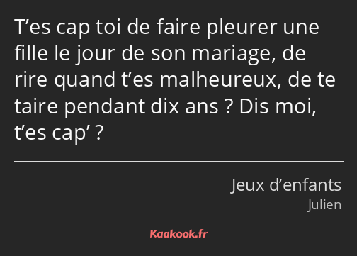 T’es cap toi de faire pleurer une fille le jour de son mariage, de rire quand t’es malheureux, de…