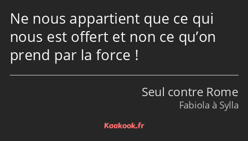 Ne nous appartient que ce qui nous est offert et non ce qu’on prend par la force !