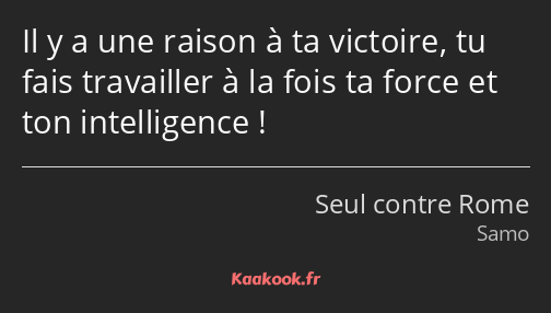 Il y a une raison à ta victoire, tu fais travailler à la fois ta force et ton intelligence !