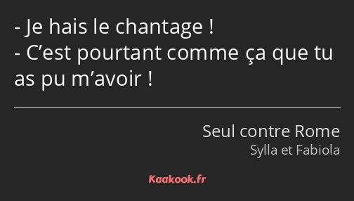 Je hais le chantage ! C’est pourtant comme ça que tu as pu m’avoir !