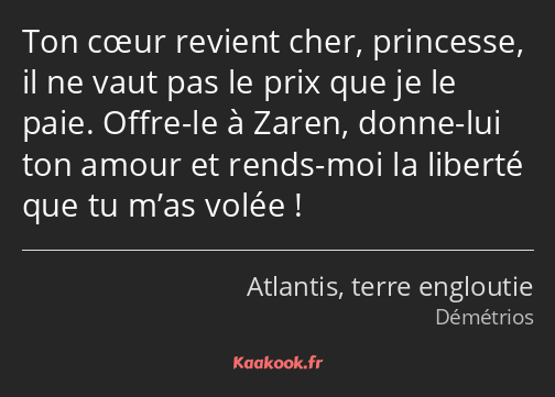 Ton cœur revient cher, princesse, il ne vaut pas le prix que je le paie. Offre-le à Zaren, donne…