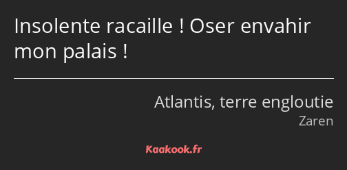 Insolente racaille ! Oser envahir mon palais !