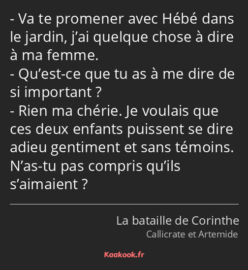 Va te promener avec Hébé dans le jardin, j’ai quelque chose à dire à ma femme. Qu’est-ce que tu as…