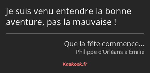 Je suis venu entendre la bonne aventure, pas la mauvaise !