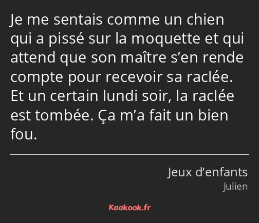 Je me sentais comme un chien qui a pissé sur la moquette et qui attend que son maître s’en rende…