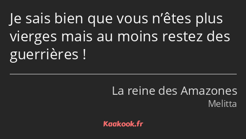 Je sais bien que vous n’êtes plus vierges mais au moins restez des guerrières !