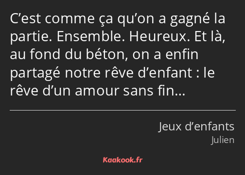 C’est comme ça qu’on a gagné la partie. Ensemble. Heureux. Et là, au fond du béton, on a enfin…