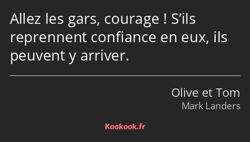 Allez les gars, courage ! S’ils reprennent confiance en eux, ils peuvent y arriver.