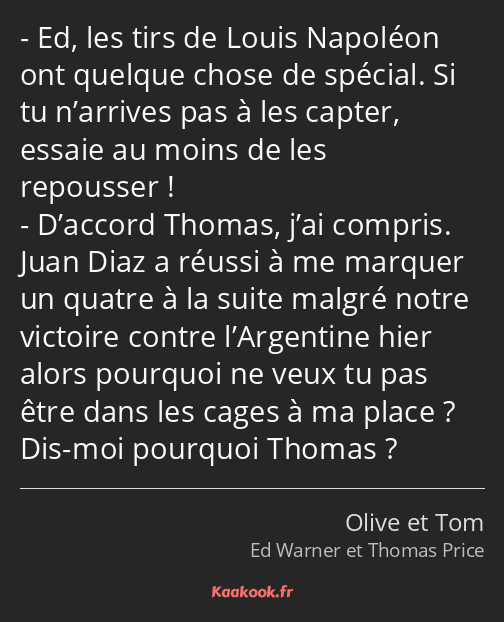 Ed, les tirs de Louis Napoléon ont quelque chose de spécial. Si tu n’arrives pas à les capter…