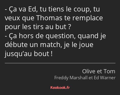 Ça va Ed, tu tiens le coup, tu veux que Thomas te remplace pour les tirs au but ? Ça hors de…