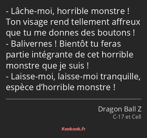 Lâche-moi, horrible monstre ! Ton visage rend tellement affreux que tu me donnes des boutons…