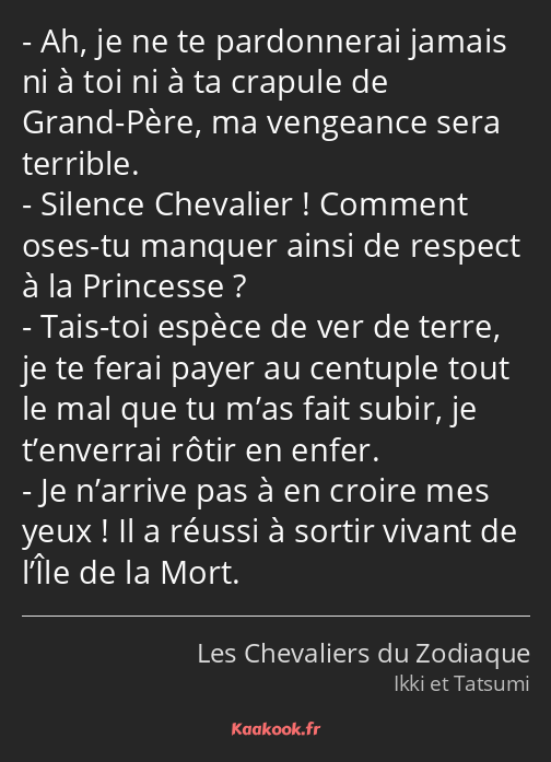 Ah, je ne te pardonnerai jamais ni à toi ni à ta crapule de Grand-Père, ma vengeance sera terrible…