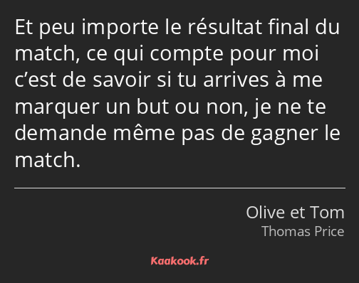 Et peu importe le résultat final du match, ce qui compte pour moi c’est de savoir si tu arrives à…