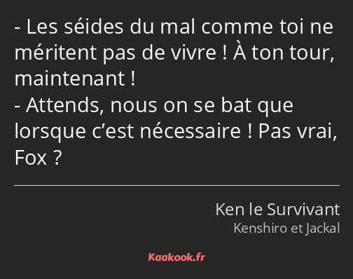 Les séides du mal comme toi ne méritent pas de vivre ! À ton tour, maintenant ! Attends, nous on se…