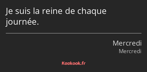 Je suis la reine de chaque journée.