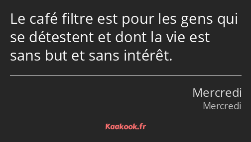 Le café filtre est pour les gens qui se détestent et dont la vie est sans but et sans intérêt.