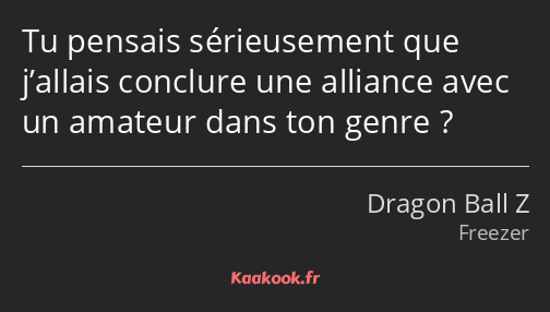 Tu pensais sérieusement que j’allais conclure une alliance avec un amateur dans ton genre ?