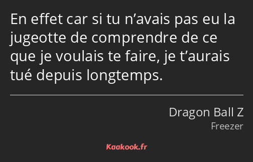 En effet car si tu n’avais pas eu la jugeotte de comprendre de ce que je voulais te faire, je…