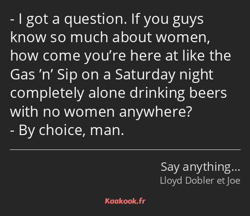 I got a question. If you guys know so much about women, how come you’re here at like the Gas ’n’…